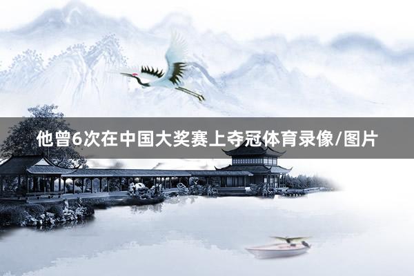 他曾6次在中国大奖赛上夺冠体育录像/图片