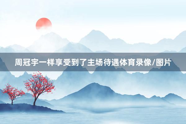 周冠宇一样享受到了主场待遇体育录像/图片