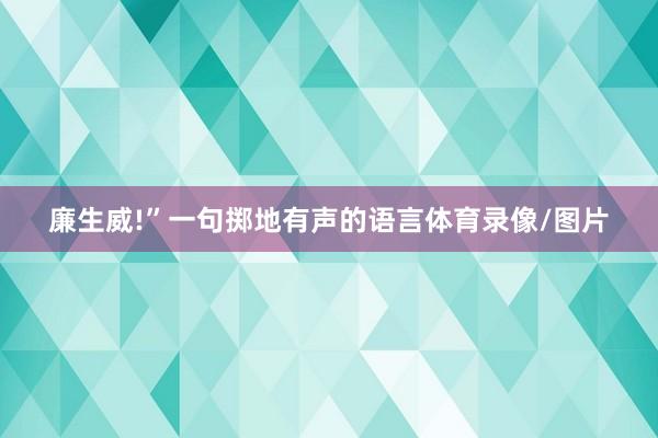 廉生威!”一句掷地有声的语言体育录像/图片