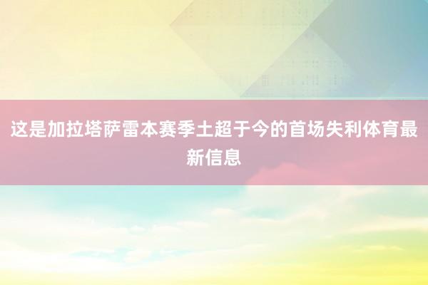 这是加拉塔萨雷本赛季土超于今的首场失利体育最新信息