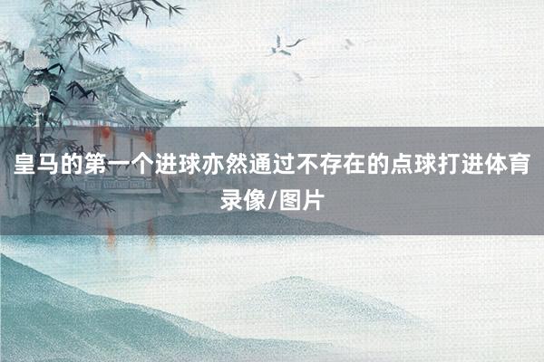 皇马的第一个进球亦然通过不存在的点球打进体育录像/图片