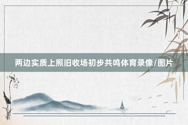 两边实质上照旧收场初步共鸣体育录像/图片