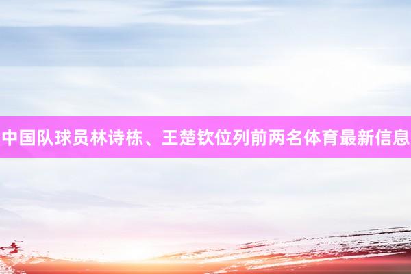 中国队球员林诗栋、王楚钦位列前两名体育最新信息