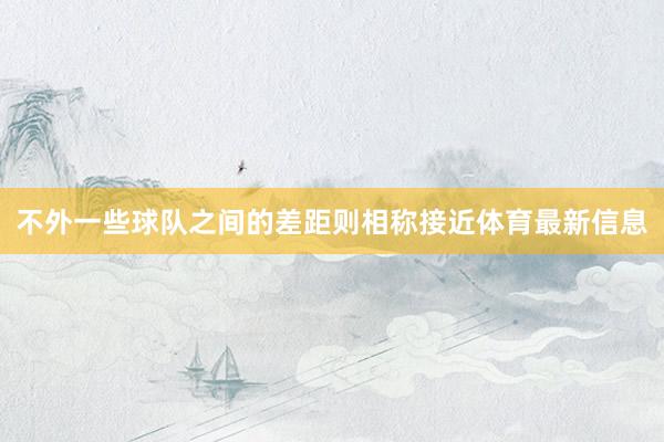 不外一些球队之间的差距则相称接近体育最新信息