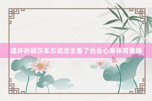 或许孙颖莎本东说念主看了也会心寒体育集锦