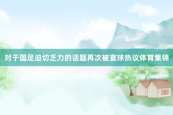 对于国足迫切乏力的话题再次被寰球热议体育集锦