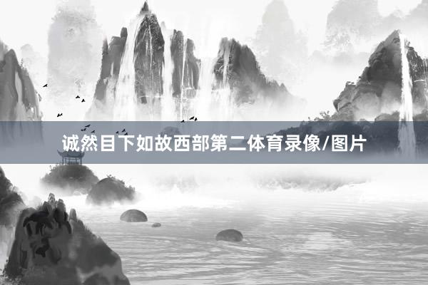 诚然目下如故西部第二体育录像/图片