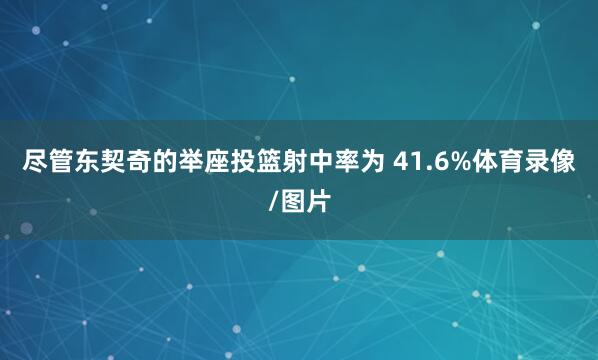 尽管东契奇的举座投篮射中率为 41.6%体育录像/图片