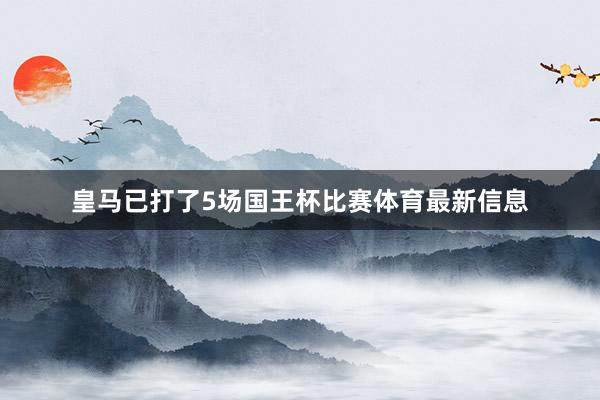 皇马已打了5场国王杯比赛体育最新信息