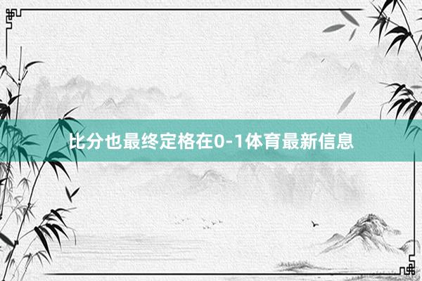 比分也最终定格在0-1体育最新信息