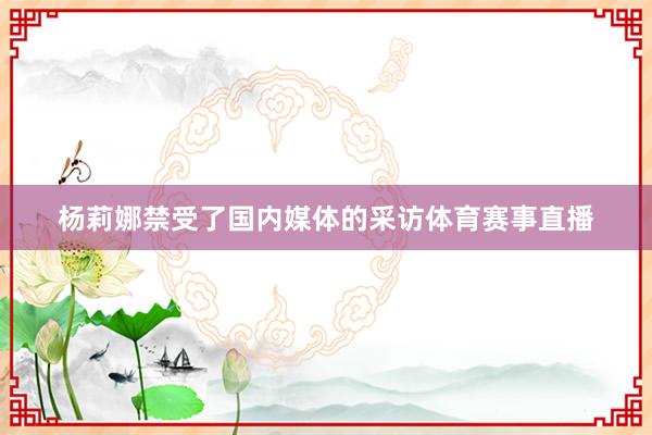 杨莉娜禁受了国内媒体的采访体育赛事直播