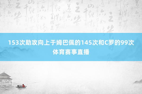 153次助攻向上于姆巴佩的145次和C罗的99次体育赛事直播