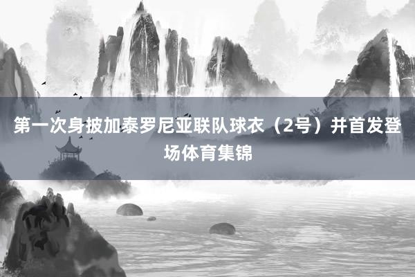 第一次身披加泰罗尼亚联队球衣（2号）并首发登场体育集锦