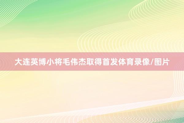 大连英博小将毛伟杰取得首发体育录像/图片