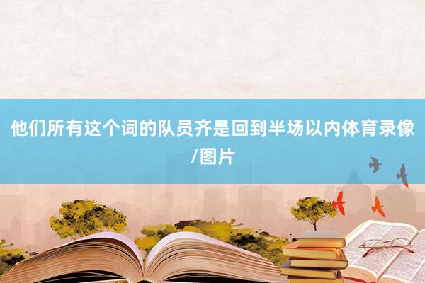 他们所有这个词的队员齐是回到半场以内体育录像/图片