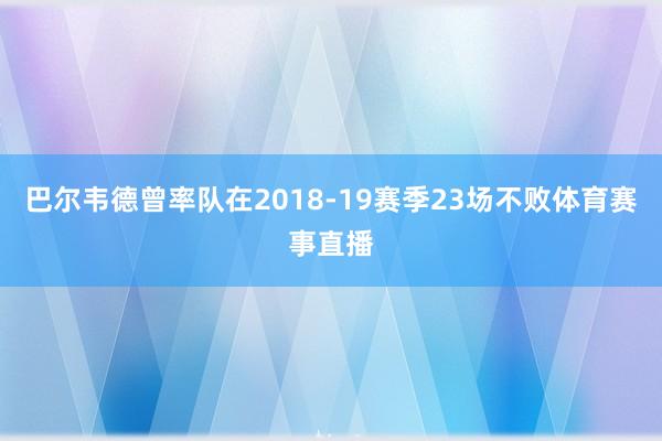 巴尔韦德曾率队在2018-19赛季23场不败体育赛事直播