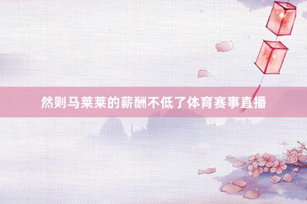 然则马莱莱的薪酬不低了体育赛事直播
