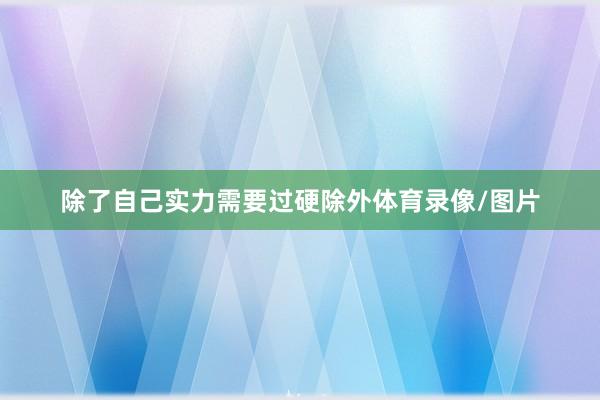 除了自己实力需要过硬除外体育录像/图片