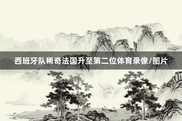 西班牙队稀奇法国升至第二位体育录像/图片