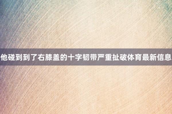 他碰到到了右膝盖的十字韧带严重扯破体育最新信息