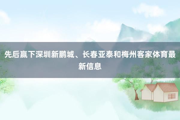 先后赢下深圳新鹏城、长春亚泰和梅州客家体育最新信息