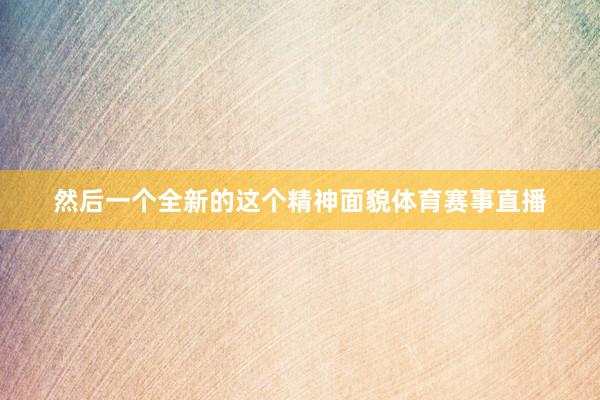 然后一个全新的这个精神面貌体育赛事直播