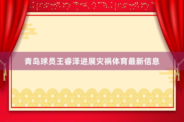 青岛球员王睿泽进展灾祸体育最新信息