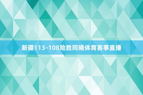 新疆113-108险胜同曦体育赛事直播
