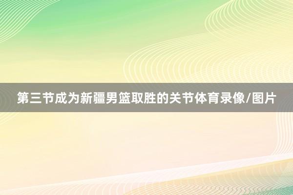 第三节成为新疆男篮取胜的关节体育录像/图片