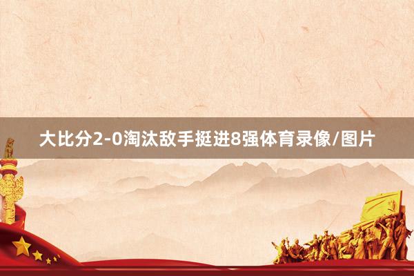 大比分2-0淘汰敌手挺进8强体育录像/图片