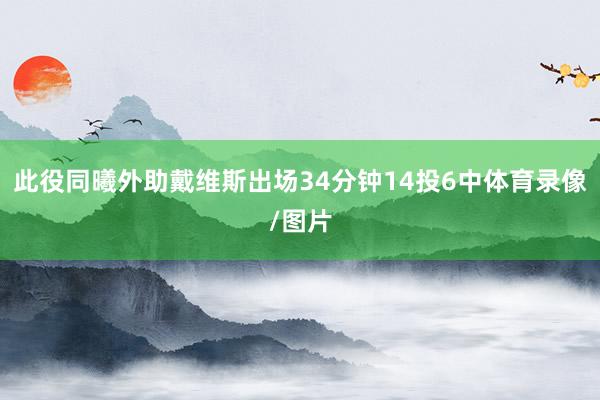 此役同曦外助戴维斯出场34分钟14投6中体育录像/图片