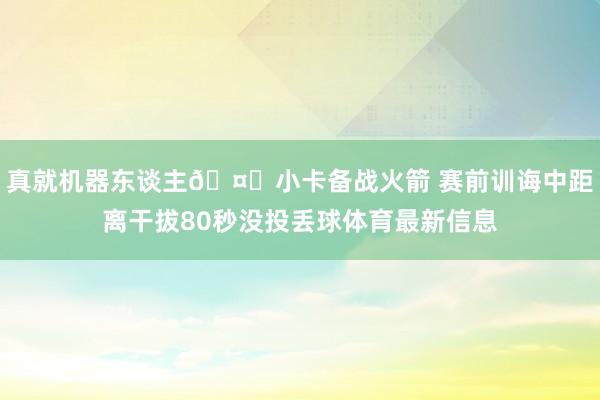 真就机器东谈主🤖小卡备战火箭 赛前训诲中距离干拔80秒没投丢球体育最新信息
