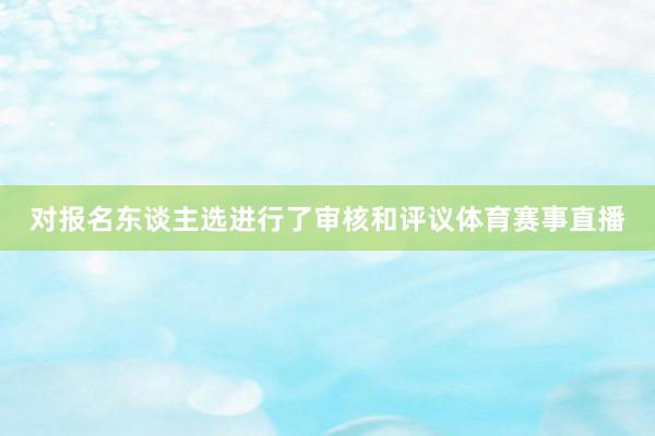 对报名东谈主选进行了审核和评议体育赛事直播