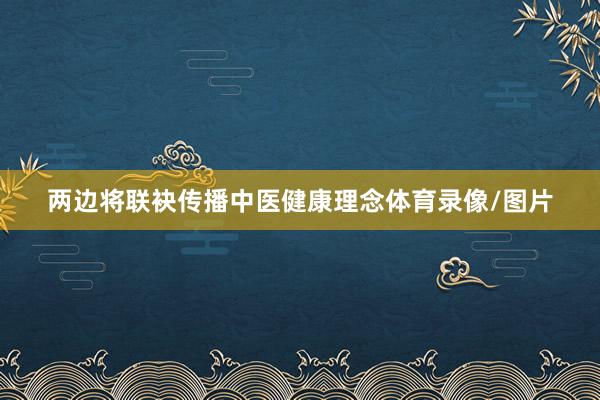 两边将联袂传播中医健康理念体育录像/图片