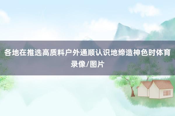 各地在推选高质料户外通顺认识地缔造神色时体育录像/图片