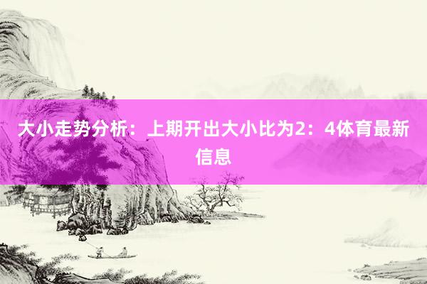 大小走势分析：上期开出大小比为2：4体育最新信息