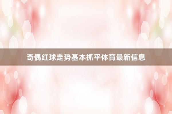 奇偶红球走势基本抓平体育最新信息