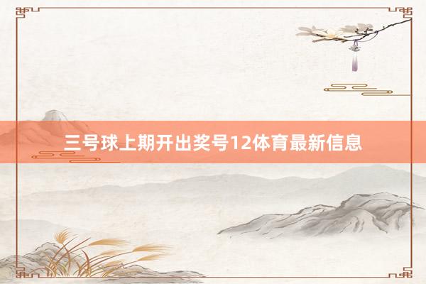 三号球上期开出奖号12体育最新信息