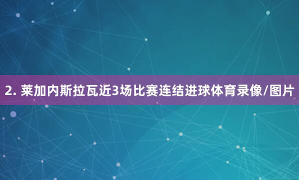 2. 莱加内斯拉瓦近3场比赛连结进球体育录像/图片
