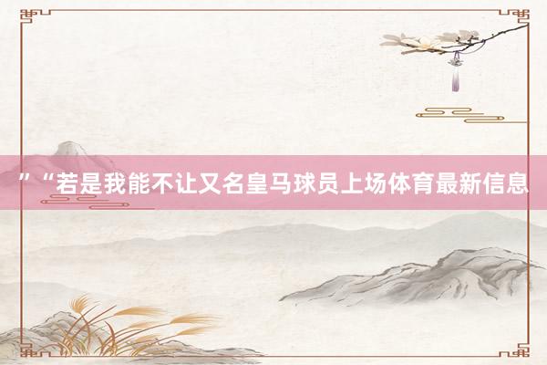 ”　　“若是我能不让又名皇马球员上场体育最新信息