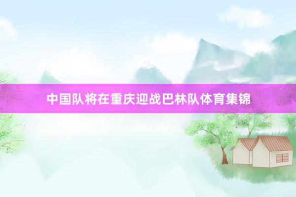 中国队将在重庆迎战巴林队体育集锦