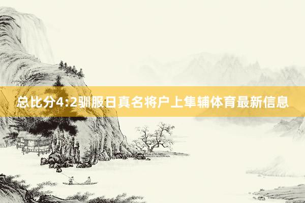 总比分4:2驯服日真名将户上隼辅体育最新信息