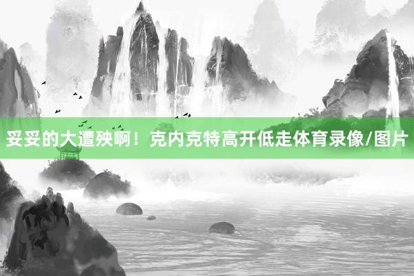 妥妥的大遭殃啊!克内克特高开低走体育录像/图片