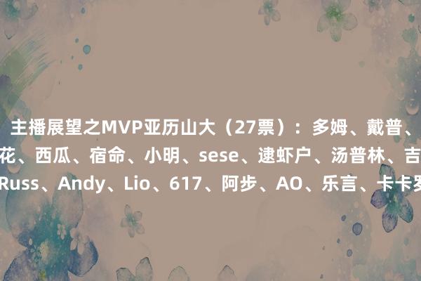 主播展望之MVP亚历山大（27票）：多姆、戴普、亚瑟、大可、炸鸡、火花、西瓜、宿命、小明、sese、逮虾户、汤普林、吉吉、斯坦、Lewis、Russ、Andy、Lio、617、阿步、AO、乐言、卡卡罗特、超哥、蝎子、怪兽、西芮约基奇（1票）：小径詹姆斯（1票）：茂茂主播展望之DPOY莫布里（13票）：戴普、大可、炸鸡、小径、小明、逮虾户、汤普林、Lewis、Russ、Lio、617、卡卡罗特、蝎子追梦（8票）：多姆、亚瑟、宿命、吉吉、阿步、AO、怪兽、西芮阿门（2票）：乐言、超哥丹尼尔斯（2票）：火花、Andy多特（1票）：Sese祖巴茨（1票）：斯坦戈贝尔（1票）：西瓜卡马拉（1票）：茂茂主播展望之最好讲解阿特金森（16票）：多姆、戴普、亚瑟、炸鸡、火花、西瓜、小径、宿命、吉吉、Lewis、Lio、阿步、卡卡罗特、超哥、蝎子、怪兽乌度卡（8票）：大可、小明、sese、逮虾户、Andy、617、AO、西芮比克斯塔夫（4票）：茂茂、汤普林、斯坦、Russ芬奇（1票）：乐言主播展望之最好第六东说念主普理查德（22票）：亚瑟、大可、炸鸡、火花、西瓜、宿命、小明、sese、逮虾户、汤普林、吉吉、斯坦、Lewis、Russ、Lio、617、阿步、AO、乐言、卡卡罗特、蝎子、怪兽、西芮杰罗姆（1票）：多姆、小径比斯利（1票）：戴普、Andy亨特（1票）：茂茂威斯布鲁克（1票）：Russ马绍尔（1票）：超哥主播展望之最快卓越球员康宁汉姆（15票）：多姆、戴普、炸鸡、宿命、小明、逮虾户、吉吉、Russ、Andy、617、阿步、AO、卡卡罗特、怪兽、西芮祖巴茨（4票）：西瓜、小径、汤普林、乐言里夫斯（2票）：茂茂、超哥格莱姆斯（2票）：火花、sese丹尼尔斯（5票）：Lio、Lewis、蝎子、亚瑟、斯坦阿门（1票）：大可主播展望之最好少壮卡斯尔（24票）：戴普、大可、炸鸡、火花、西瓜、宿命、小明、sese、逮虾户、汤普林、斯坦、Lewis、Russ、Lio、617、阿步、AO、乐言、卡卡罗特、超哥、蝎子、怪兽、西芮、小径里萨谢（5票）：多姆、亚瑟、茂茂、吉吉、Andy主播展望之最好威望一阵亚历山大（29票）米切尔（17票）塔图姆（29票）字母哥（28票）约基奇（29票）一阵展望其他获票球员詹姆斯（5票）：西瓜、逮虾户、617、阿步、AO爱德华兹（4票）：戴普、亚瑟、小径、怪兽莫布里（1票）：怪兽哈登（1票）：超哥东契奇（1票）：乐言    体育最新信息