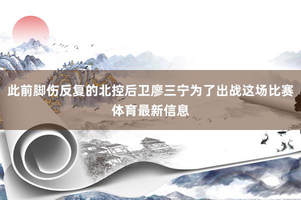 此前脚伤反复的北控后卫廖三宁为了出战这场比赛体育最新信息