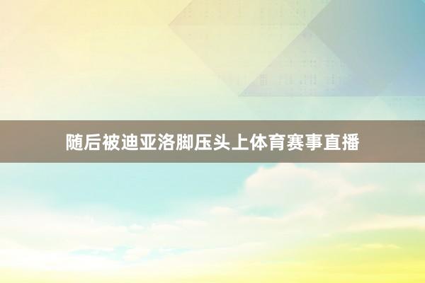 随后被迪亚洛脚压头上体育赛事直播