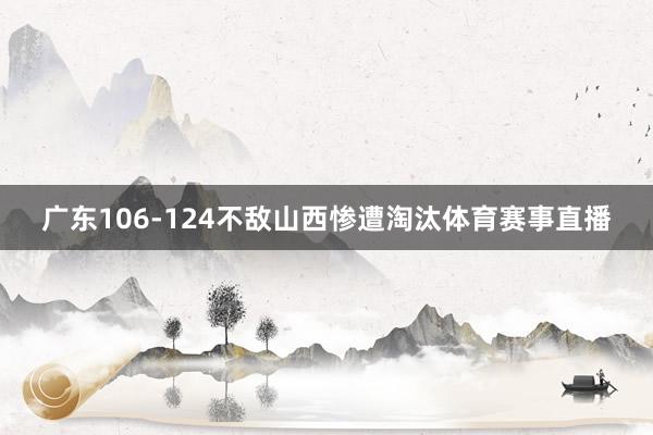 广东106-124不敌山西惨遭淘汰体育赛事直播