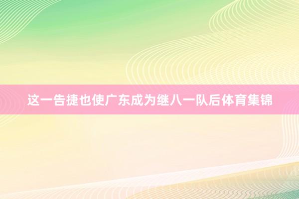这一告捷也使广东成为继八一队后体育集锦