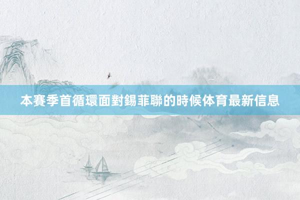 本賽季首循環面對錫菲聯的時候体育最新信息