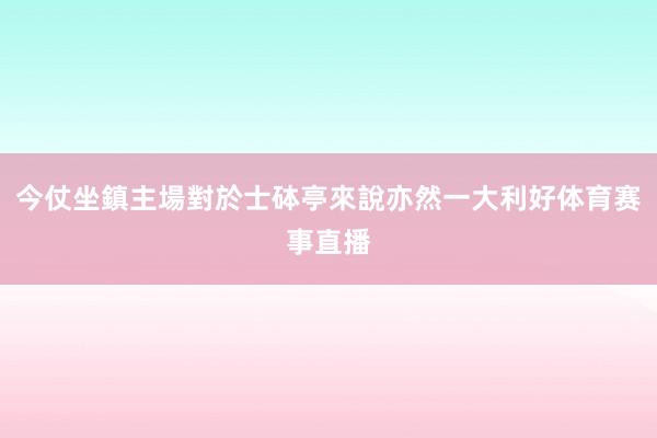今仗坐鎮主場對於士砵亭來說亦然一大利好体育赛事直播